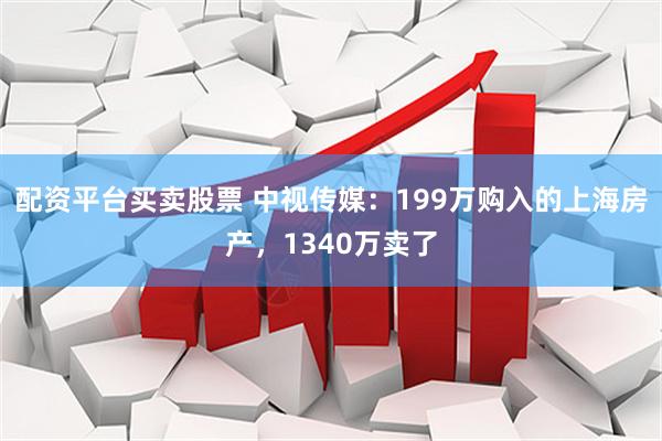 配资平台买卖股票 中视传媒：199万购入的上海房产，1340万卖了