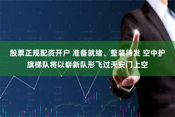 股票正规配资开户 准备就绪、整装待发 空中护旗梯队将以崭新队形飞过天安门上空