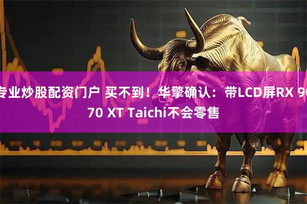 专业炒股配资门户 买不到！华擎确认：带LCD屏RX 9070 XT Taichi不会零售