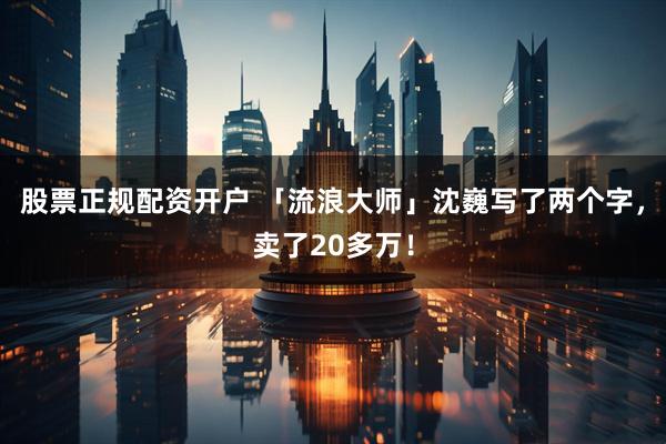 股票正规配资开户 「流浪大师」沈巍写了两个字，卖了20多万！