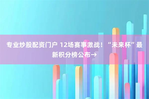 专业炒股配资门户 12场赛事激战！“未来杯”最新积分榜公布→