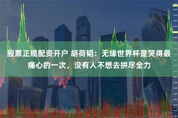 股票正规配资开户 胡荷韬：无缘世界杯是哭得最痛心的一次，没有人不想去拼尽全力