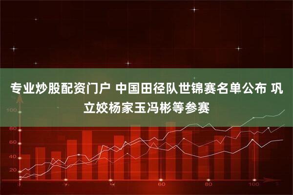 专业炒股配资门户 中国田径队世锦赛名单公布 巩立姣杨家玉冯彬等参赛