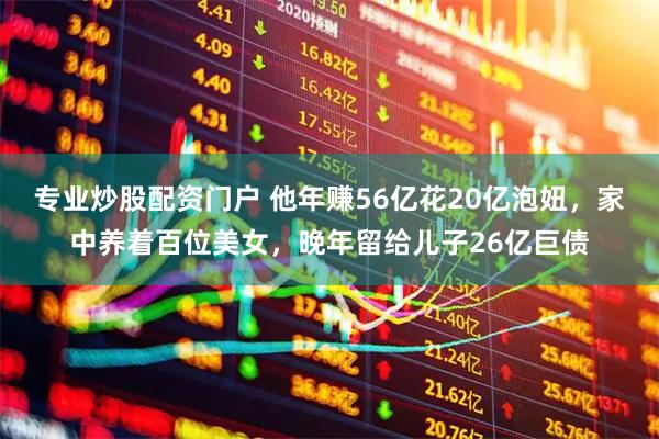 专业炒股配资门户 他年赚56亿花20亿泡妞，家中养着百位美女，晚年留给儿子26亿巨债