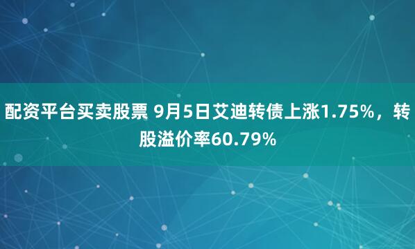 配资平台买卖股票 9月5日艾迪转债上涨1.75%，转股溢价率60.79%