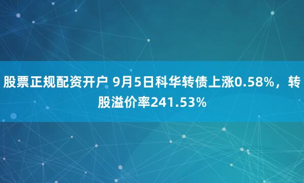 股票正规配资开户 9月5日科华转债上涨0.58%，转股溢价率241.53%