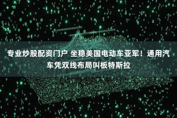 专业炒股配资门户 坐稳美国电动车亚军！通用汽车凭双线布局叫板特斯拉