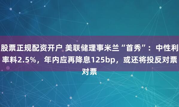 股票正规配资开户 美联储理事米兰“首秀”：中性利率料2.5%，年内应再降息125bp，或还将投反对票