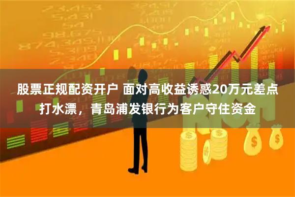 股票正规配资开户 面对高收益诱惑20万元差点打水漂，青岛浦发银行为客户守住资金