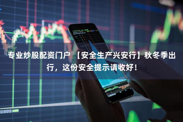 专业炒股配资门户 【安全生产兴安行】秋冬季出行，这份安全提示请收好！