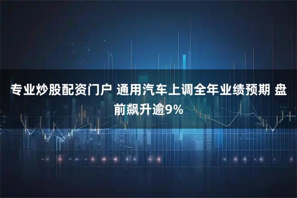 专业炒股配资门户 通用汽车上调全年业绩预期 盘前飙升逾9%