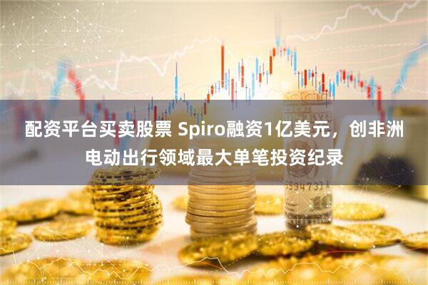配资平台买卖股票 Spiro融资1亿美元，创非洲电动出行领域最大单笔投资纪录