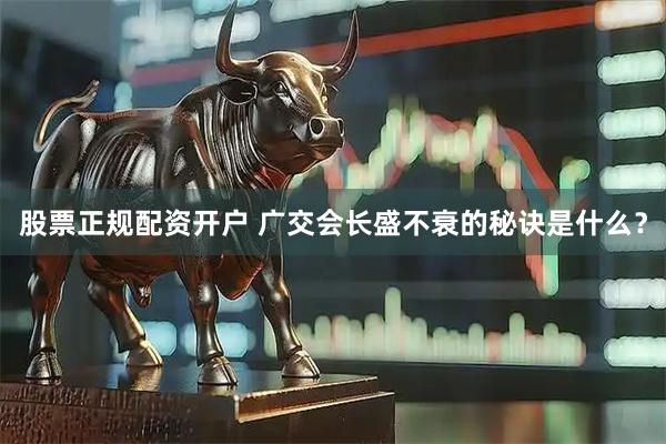 股票正规配资开户 广交会长盛不衰的秘诀是什么？
