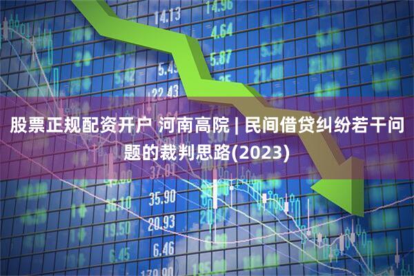 股票正规配资开户 河南高院 | 民间借贷纠纷若干问题的裁判思路(2023)