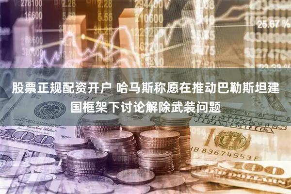 股票正规配资开户 哈马斯称愿在推动巴勒斯坦建国框架下讨论解除武装问题