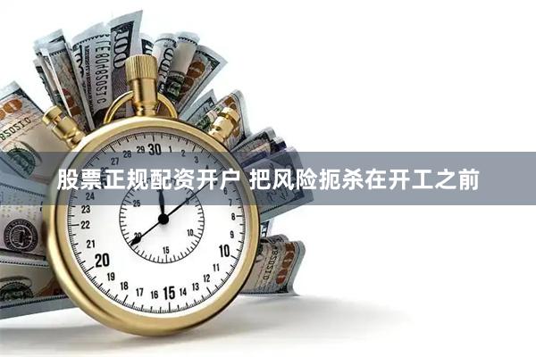 股票正规配资开户 把风险扼杀在开工之前