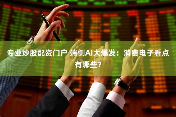 专业炒股配资门户 端侧AI大爆发：消费电子看点有哪些？