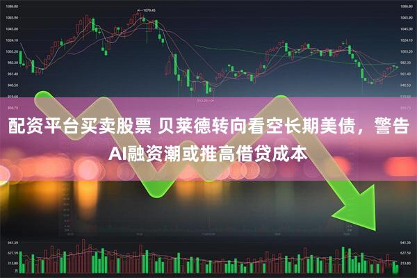 配资平台买卖股票 贝莱德转向看空长期美债，警告AI融资潮或推高借贷成本