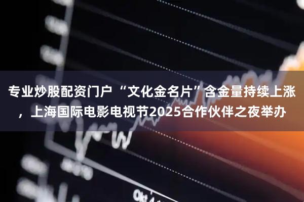 专业炒股配资门户 “文化金名片”含金量持续上涨，上海国际电影电视节2025合作伙伴之夜举办