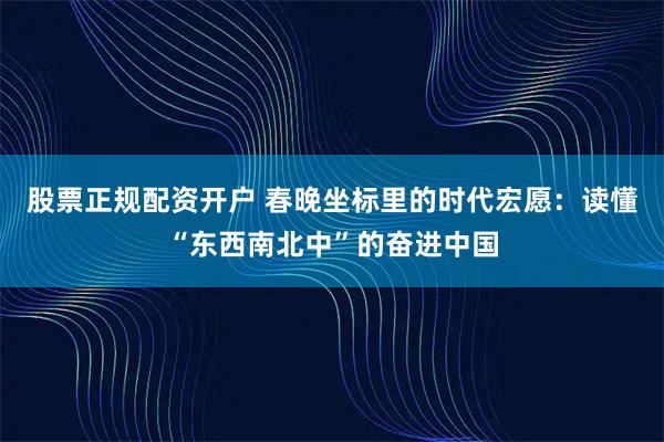 股票正规配资开户 春晚坐标里的时代宏愿：读懂“东西南北中”的奋进中国