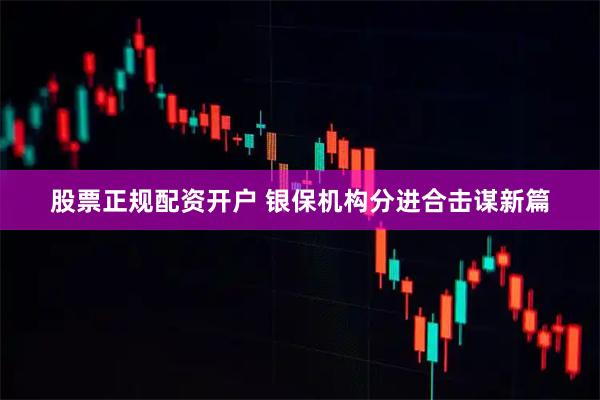 股票正规配资开户 银保机构分进合击谋新篇
