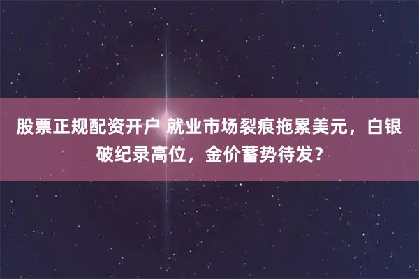 股票正规配资开户 就业市场裂痕拖累美元，白银破纪录高位，金价蓄势待发？
