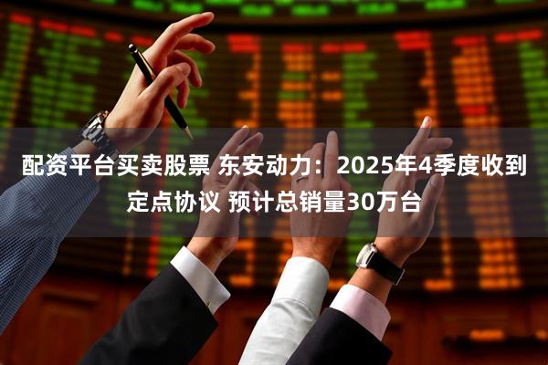 配资平台买卖股票 东安动力：2025年4季度收到定点协议 预计总销量30万台
