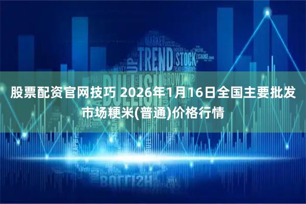 股票配资官网技巧 2026年1月16日全国主要批发市场粳米(普通)价格行情