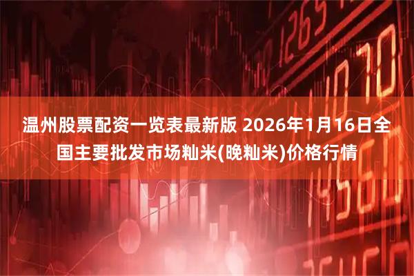 温州股票配资一览表最新版 2026年1月16日全国主要批发市场籼米(晚籼米)价格行情