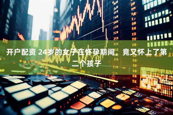 开户配资 24岁的女子在怀孕期间，竟又怀上了第二个孩子