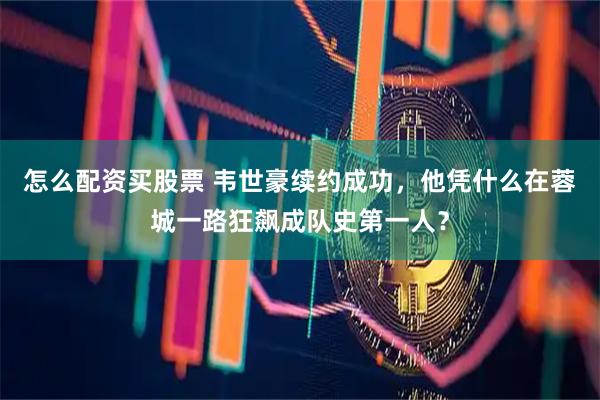 怎么配资买股票 韦世豪续约成功，他凭什么在蓉城一路狂飙成队史第一人？