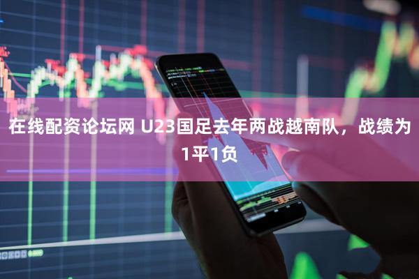 在线配资论坛网 U23国足去年两战越南队，战绩为1平1负