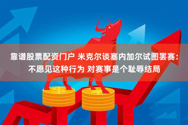 靠谱股票配资门户 米克尔谈塞内加尔试图罢赛：不愿见这种行为 对赛事是个耻辱结局