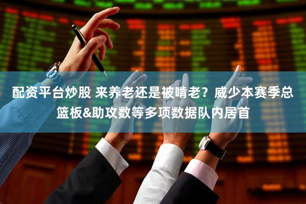 配资平台炒股 来养老还是被啃老？威少本赛季总篮板&助攻数等多项数据队内居首