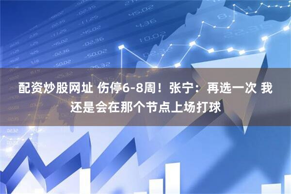 配资炒股网址 伤停6-8周！张宁：再选一次 我还是会在那个节点上场打球