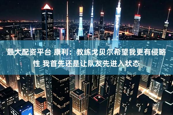 最大配资平台 康利：教练戈贝尔希望我更有侵略性 我首先还是让队友先进入状态