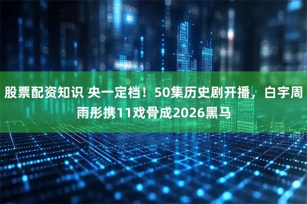 股票配资知识 央一定档！50集历史剧开播，白宇周雨彤携11戏骨成2026黑马