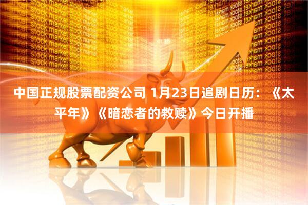 中国正规股票配资公司 1月23日追剧日历：《太平年》《暗恋者的救赎》今日开播