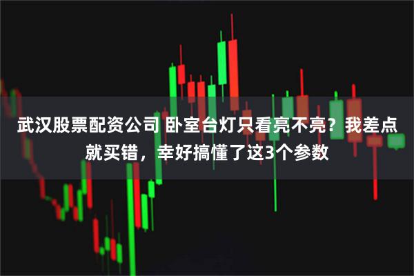 武汉股票配资公司 卧室台灯只看亮不亮？我差点就买错，幸好搞懂了这3个参数
