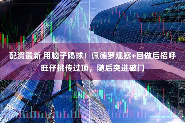 配资最新 用脑子踢球！佩德罗观察+回做后招呼旺仔挑传过顶，随后突进破门