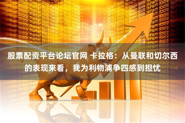 股票配资平台论坛官网 卡拉格：从曼联和切尔西的表现来看，我为利物浦争四感到担忧