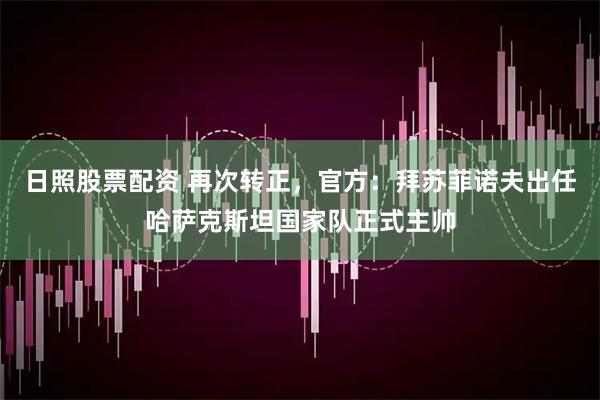 日照股票配资 再次转正，官方：拜苏菲诺夫出任哈萨克斯坦国家队正式主帅