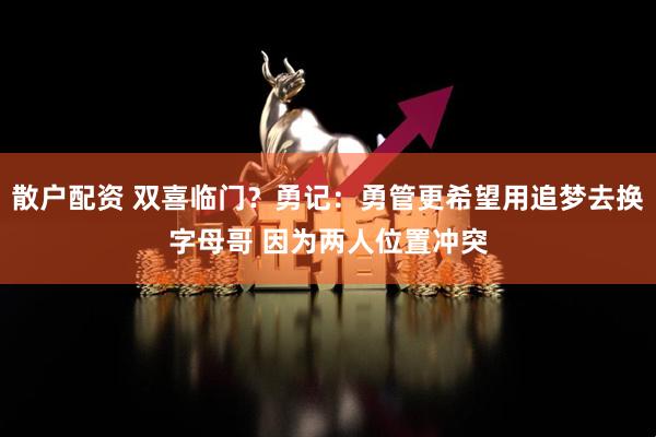 散户配资 双喜临门？勇记：勇管更希望用追梦去换字母哥 因为两人位置冲突