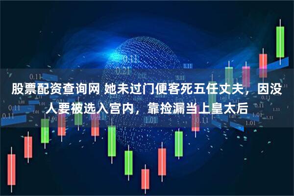 股票配资查询网 她未过门便客死五任丈夫，因没人要被选入宫内，靠捡漏当上皇太后