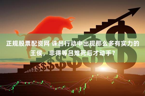 正规股票配资网 诛吕行动中出现那么多有实力的王侯，非得等吕雉死后才动手？