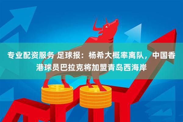 专业配资服务 足球报：杨希大概率离队，中国香港球员巴拉克将加盟青岛西海岸