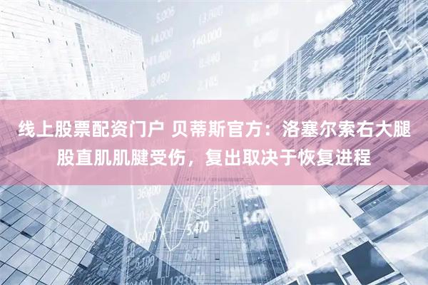 线上股票配资门户 贝蒂斯官方：洛塞尔索右大腿股直肌肌腱受伤，复出取决于恢复进程