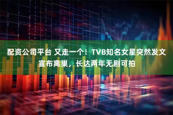配资公司平台 又走一个！TVB知名女星突然发文宣布离巢，长达两年无剧可拍