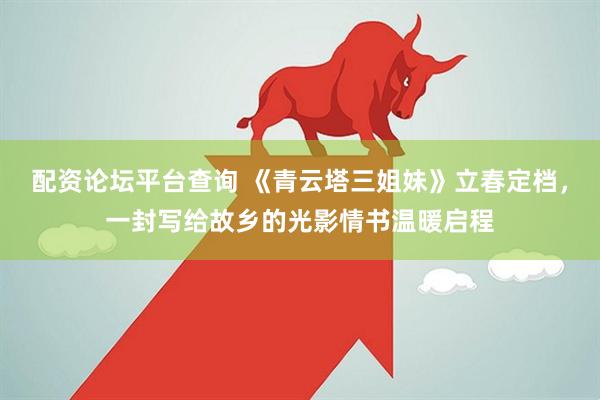 配资论坛平台查询 《青云塔三姐妹》立春定档，一封写给故乡的光影情书温暖启程