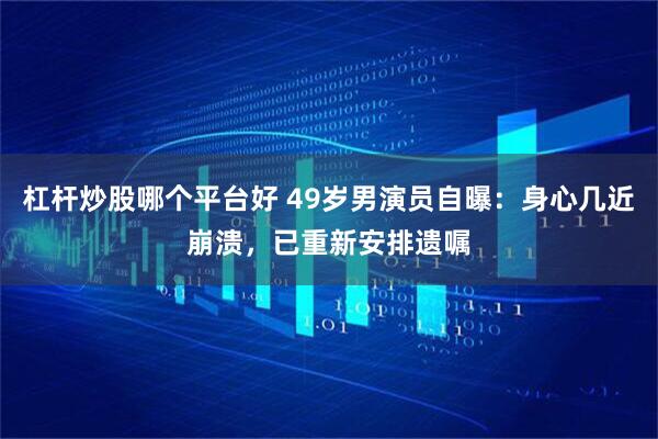 杠杆炒股哪个平台好 49岁男演员自曝：身心几近崩溃，已重新安排遗嘱